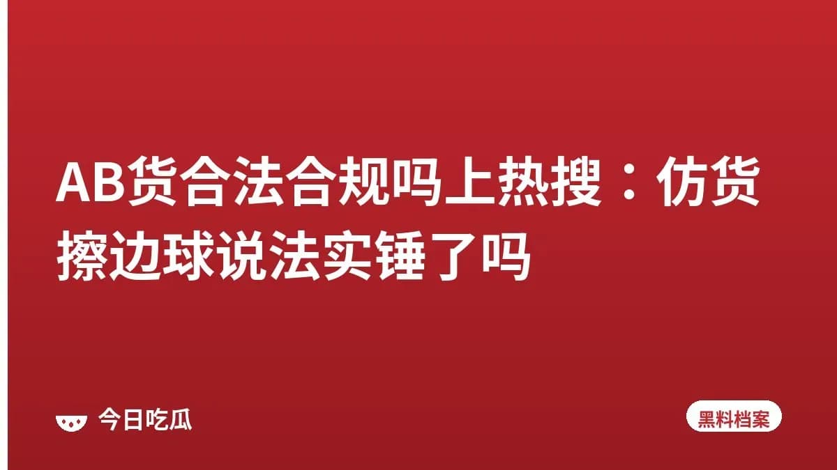 AB货合法合规吗上热搜：仿货擦边球说法实锤了吗