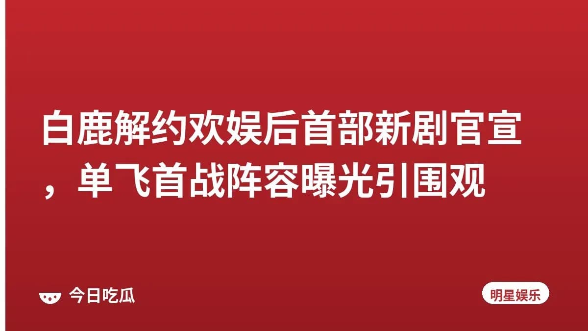 白鹿解约欢娱后首部新剧官宣，单飞首战阵容曝光引围观