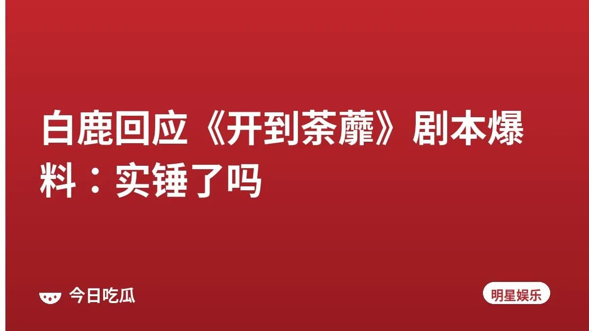 白鹿回应《开到荼蘼》剧本爆料：实锤了吗