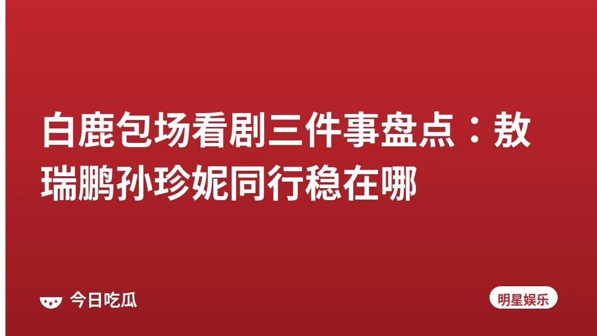 白鹿包场看剧三件事盘点：敖瑞鹏孙珍妮同行稳在哪