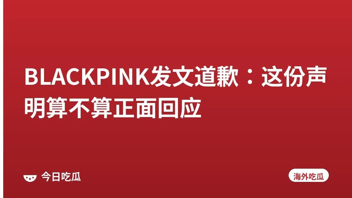 BLACKPINK发文道歉：这份声明算不算正面回应