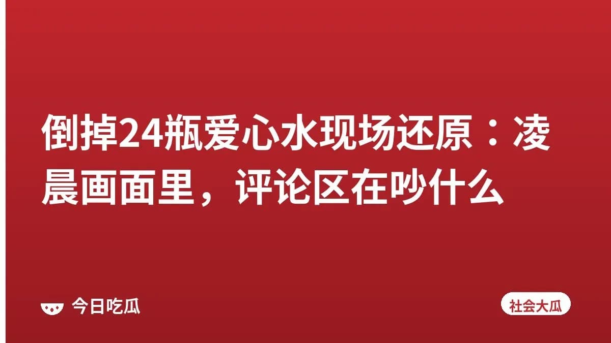 倒掉24瓶爱心水现场还原：凌晨画面里，评论区在吵什么