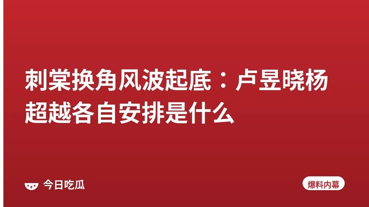 刺棠换角风波起底：卢昱晓杨超越各自安排是什么