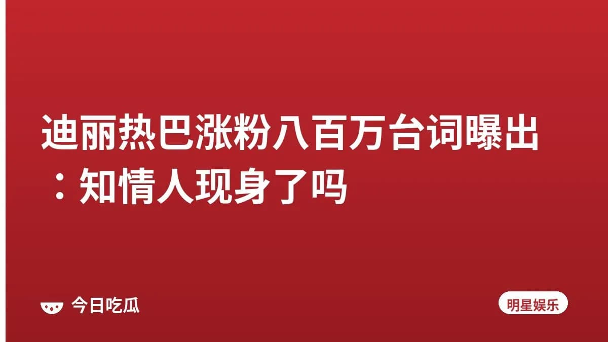 迪丽热巴涨粉八百万台词曝出：知情人现身了吗
