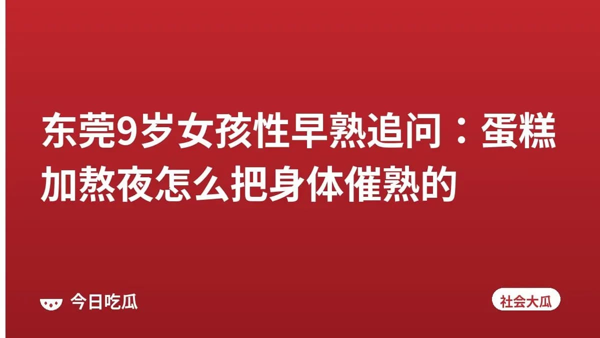 东莞9岁女孩性早熟追问：蛋糕加熬夜怎么把身体催熟的