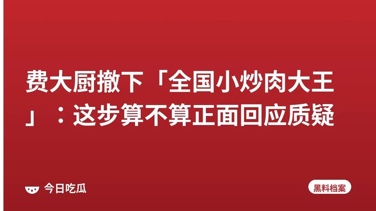 费大厨撤下「全国小炒肉大王」：这步算不算正面回应质疑