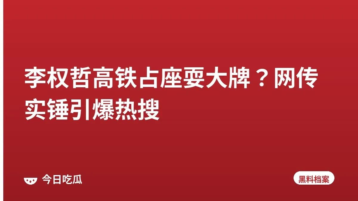 李权哲高铁占座耍大牌？网传实锤引爆热搜
