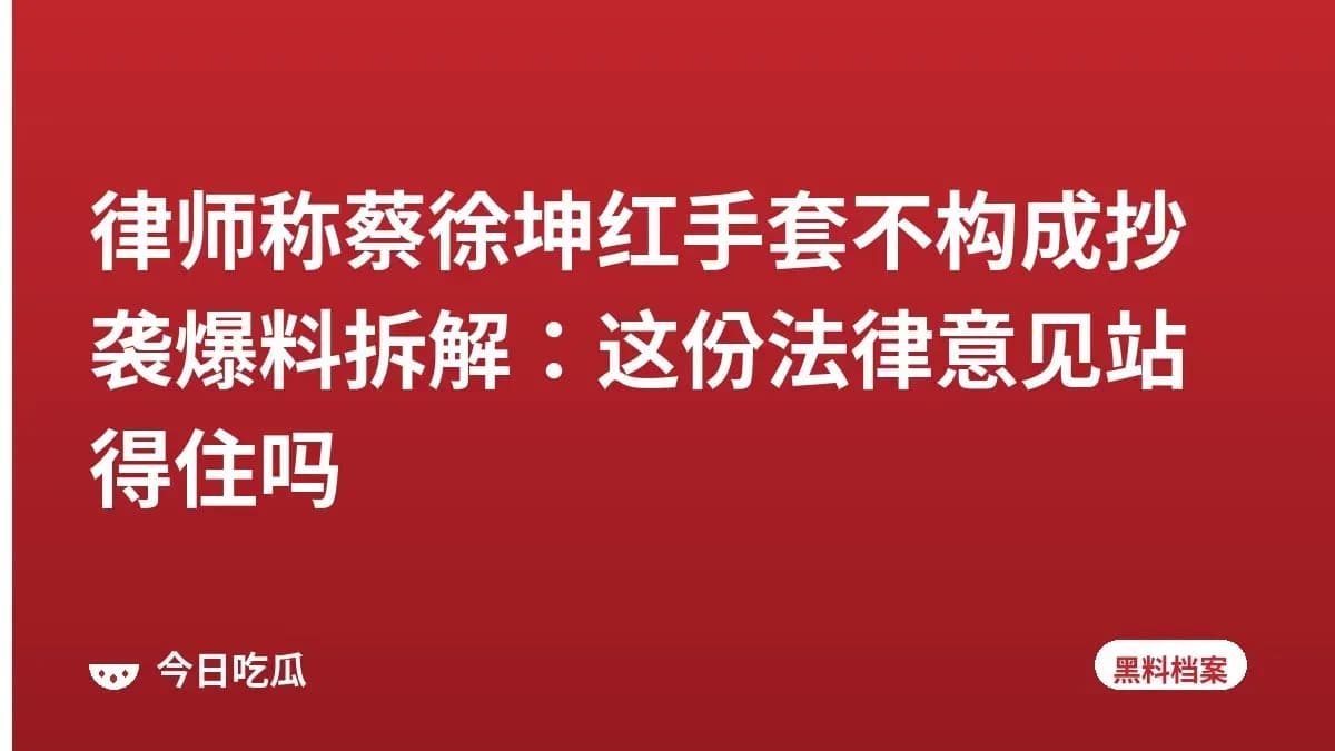 律师称蔡徐坤红手套不构成抄袭爆料拆解：这份法律意见站得住吗