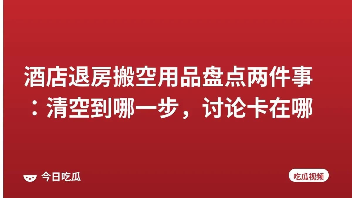 酒店退房搬空用品盘点两件事：清空到哪一步，讨论卡在哪