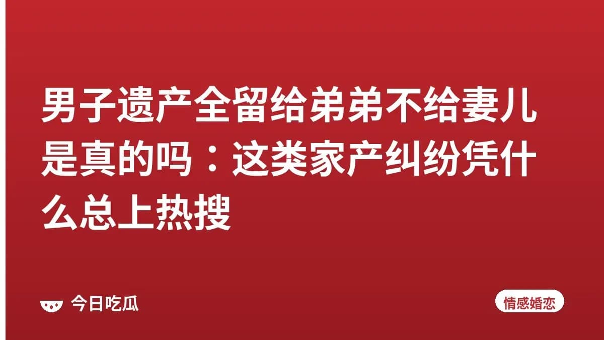 男子遗产全留给弟弟不给妻儿是真的吗：这类家产纠纷凭什么总上热搜