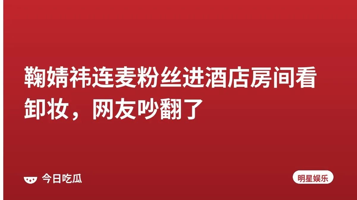鞠婧祎连麦粉丝进酒店房间看卸妆，网友吵翻了