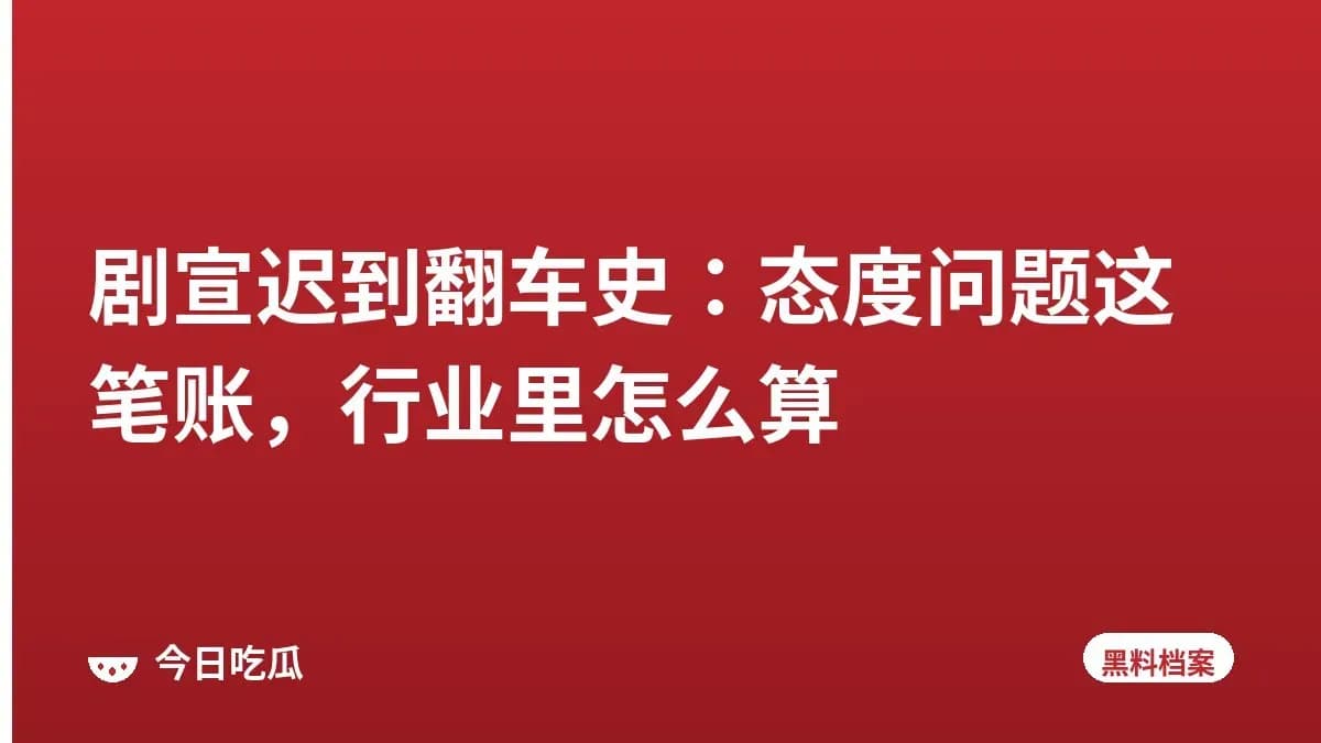 剧宣迟到翻车史：态度问题这笔账，行业里怎么算