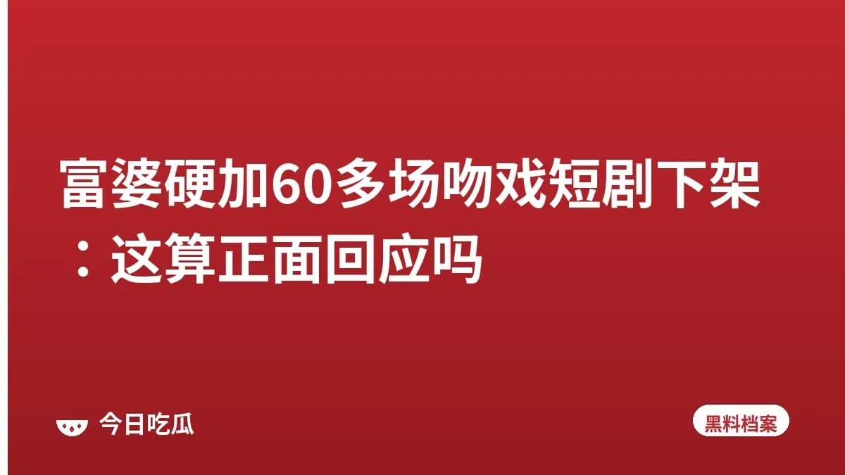 富婆硬加60多场吻戏短剧下架：这算正面回应吗
