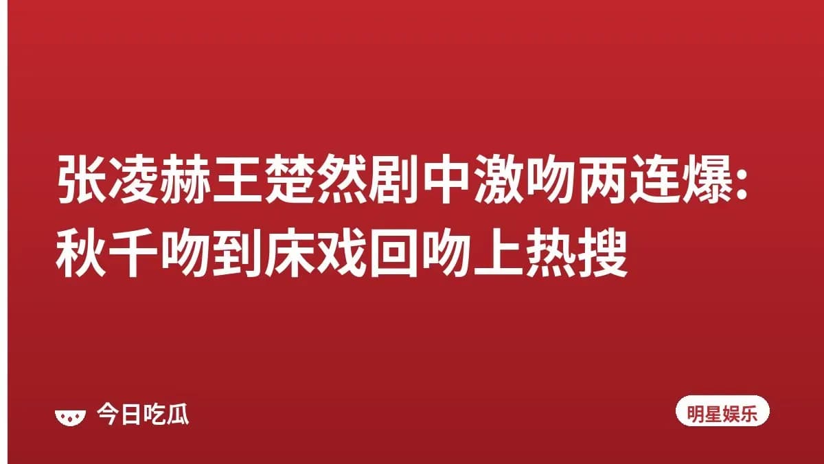 张凌赫王楚然剧中激吻两连爆:秋千吻到床戏回吻上热搜