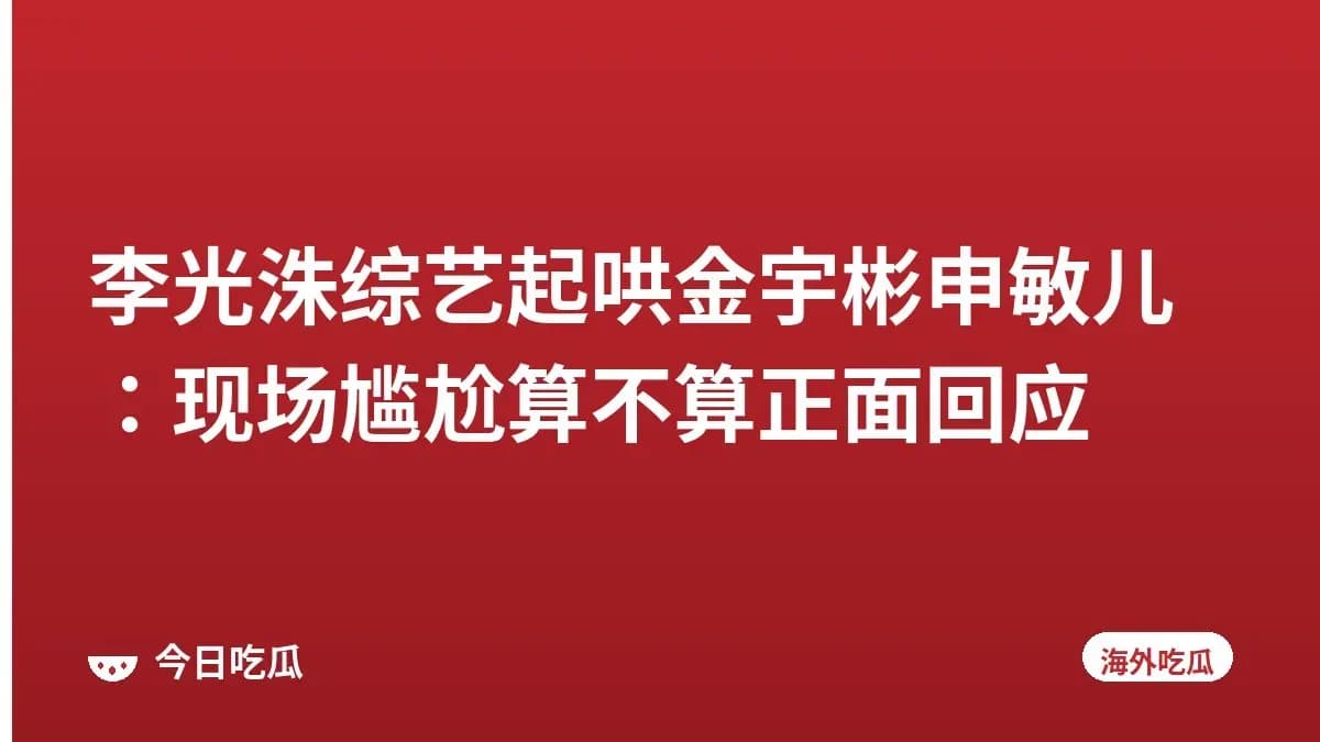 李光洙综艺起哄金宇彬申敏儿：现场尴尬算不算正面回应