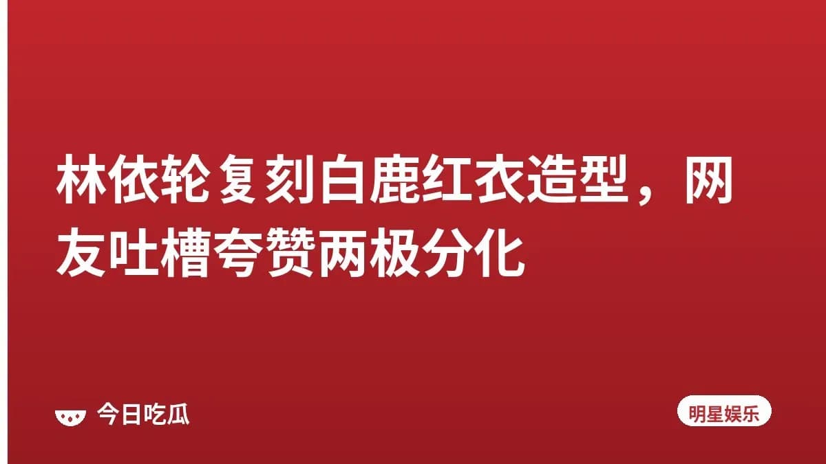 林依轮复刻白鹿红衣造型，网友吐槽夸赞两极分化