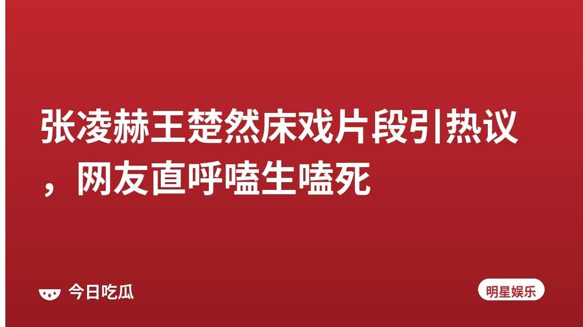 张凌赫王楚然床戏片段引热议，网友直呼嗑生嗑死