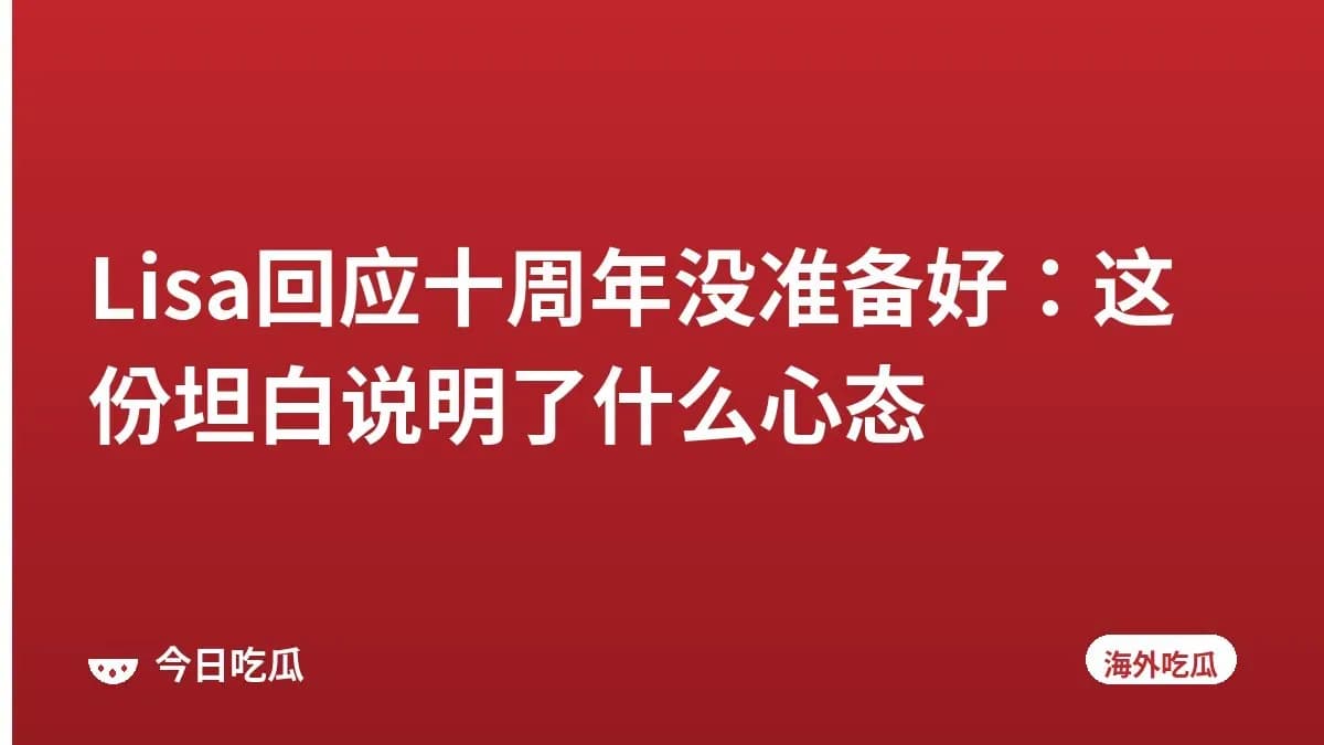 Lisa回应十周年没准备好：这份坦白说明了什么心态