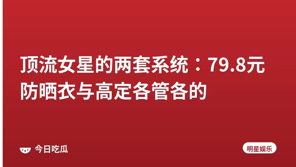 顶流女星的两套系统：79.8元防晒衣与高定各管各的