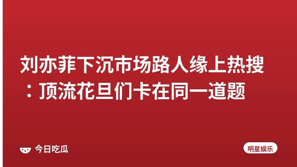 刘亦菲下沉市场路人缘上热搜：顶流花旦们卡在同一道题