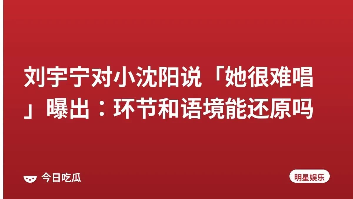 刘宇宁对小沈阳说「她很难唱」曝出：环节和语境能还原吗