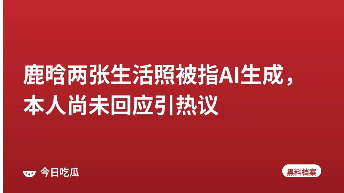 鹿晗两张生活照被指AI生成，本人尚未回应引热议