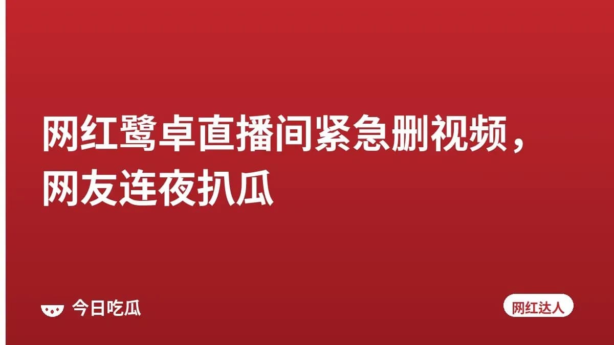 网红鹭卓直播间紧急删视频，网友连夜扒瓜