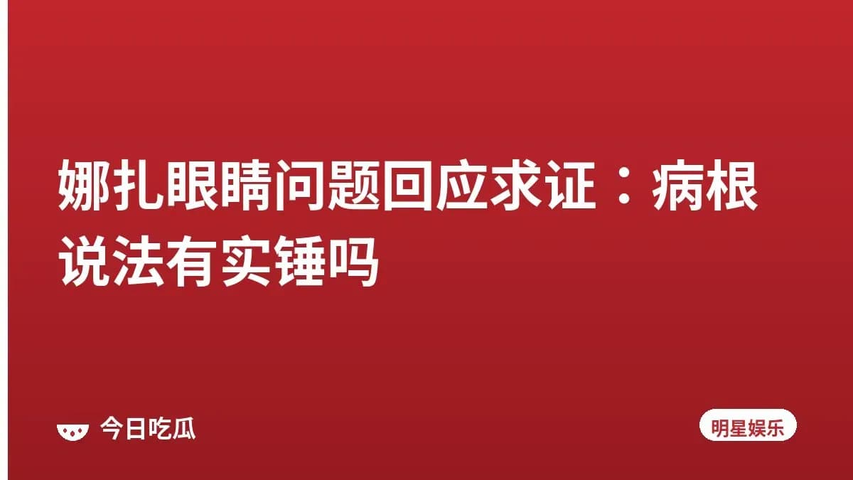 娜扎眼睛问题回应求证：病根说法有实锤吗