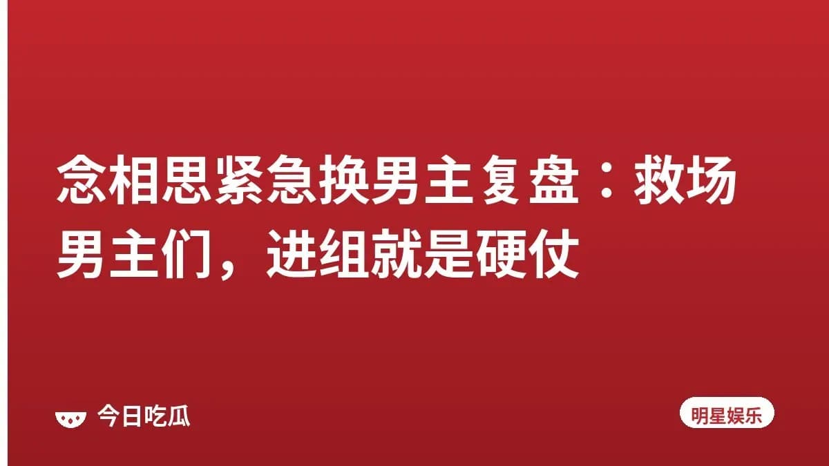 念相思紧急换男主复盘：救场男主们，进组就是硬仗