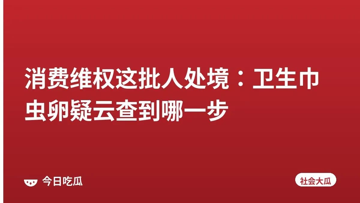消费维权这批人处境：卫生巾虫卵疑云查到哪一步