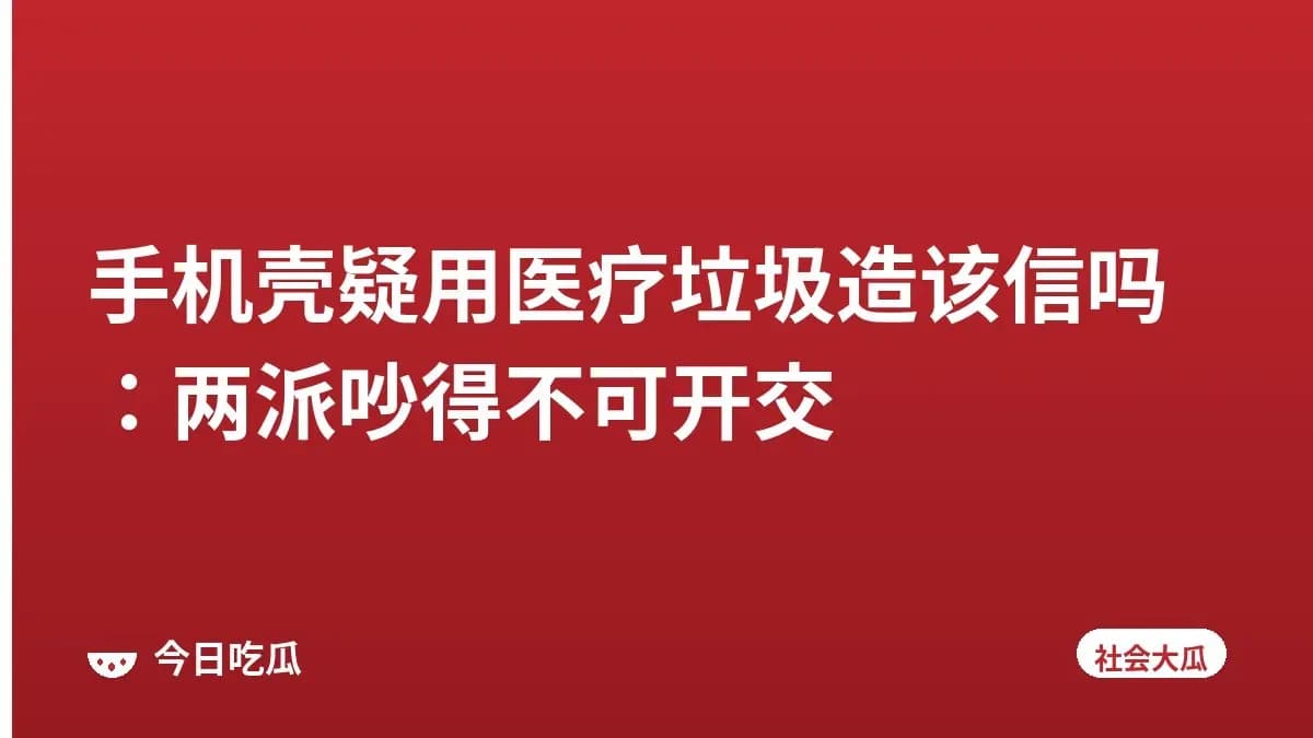 手机壳疑用医疗垃圾造该信吗：两派吵得不可开交