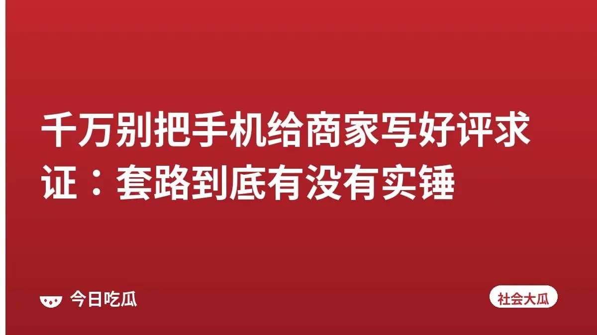 千万别把手机给商家写好评求证：套路到底有没有实锤
