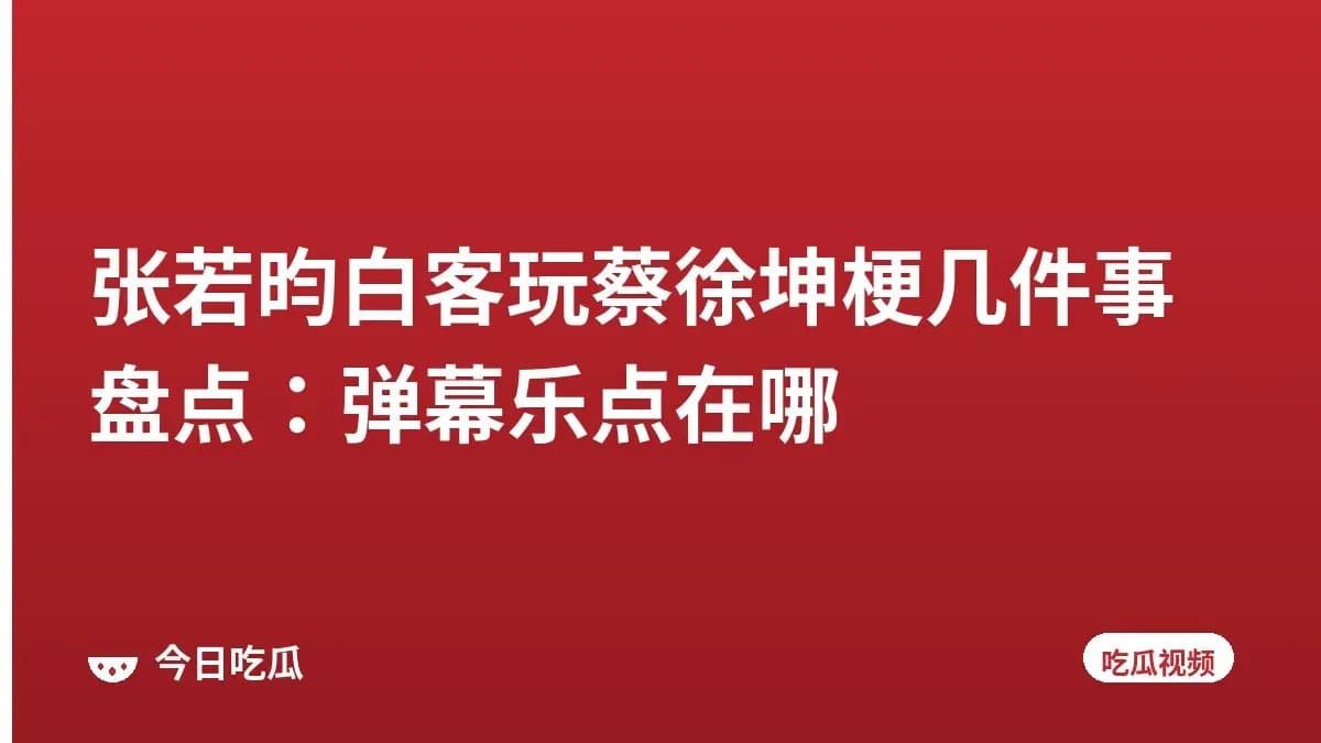 张若昀白客玩蔡徐坤梗几件事盘点：弹幕乐点在哪