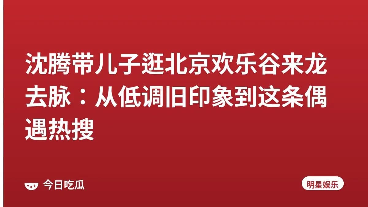 沈腾带儿子逛北京欢乐谷来龙去脉：从低调旧印象到这条偶遇热搜