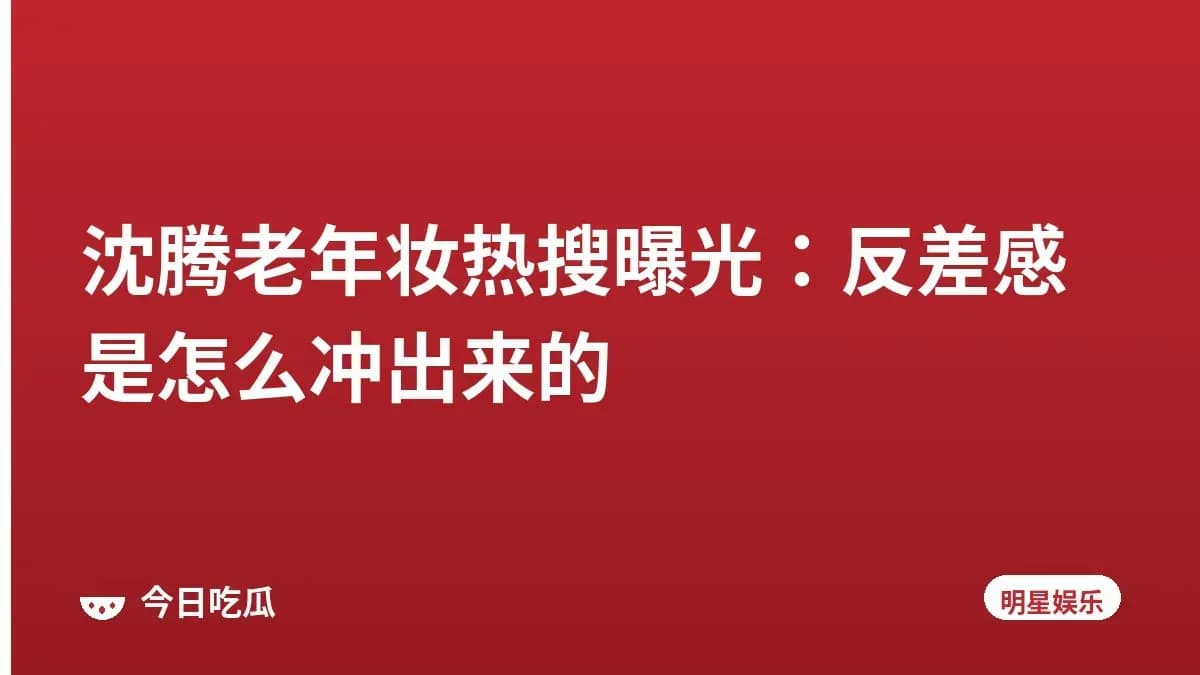 沈腾老年妆热搜曝光：反差感是怎么冲出来的