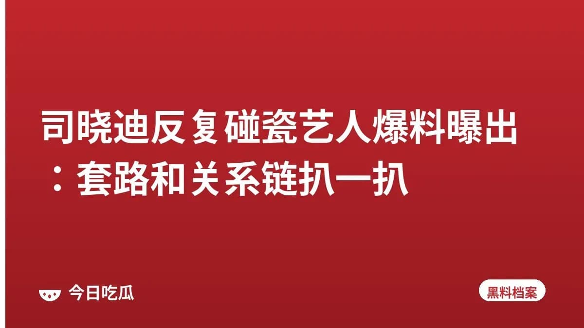 司晓迪反复碰瓷艺人爆料曝出：套路和关系链扒一扒