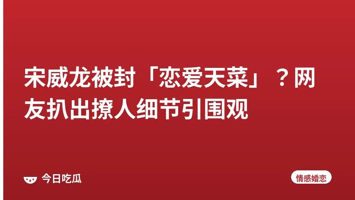宋威龙被封「恋爱天菜」？网友扒出撩人细节引围观