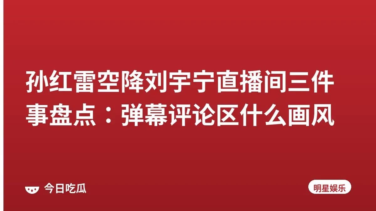 孙红雷空降刘宇宁直播间三件事盘点：弹幕评论区什么画风