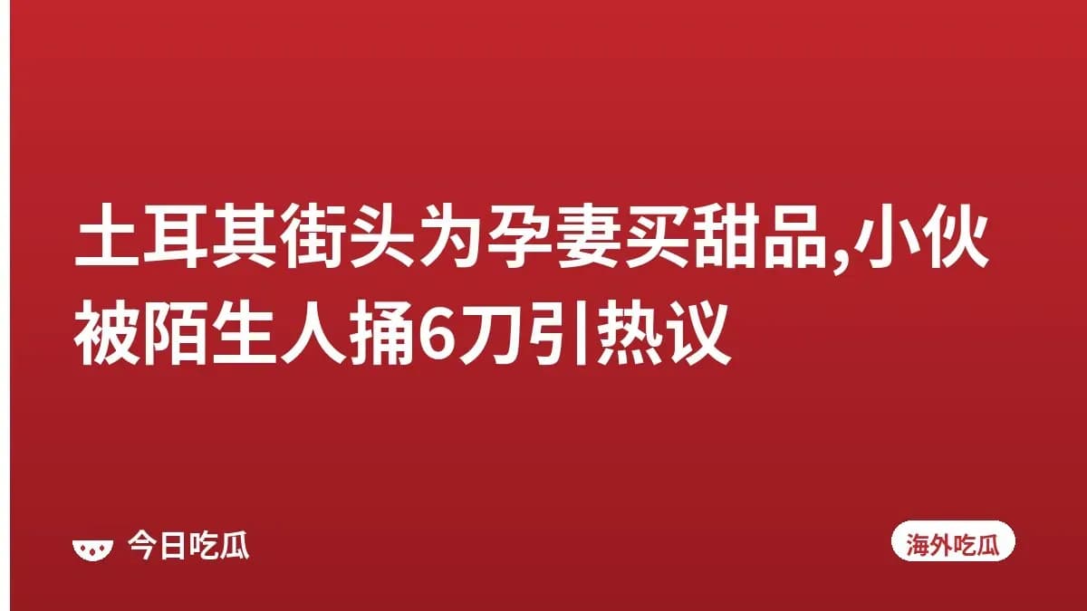 土耳其街头为孕妻买甜品,小伙被陌生人捅6刀引热议