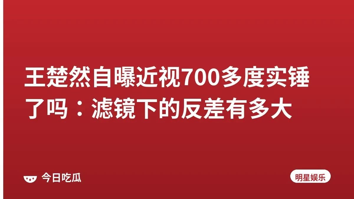 王楚然自曝近视700多度实锤了吗：滤镜下的反差有多大