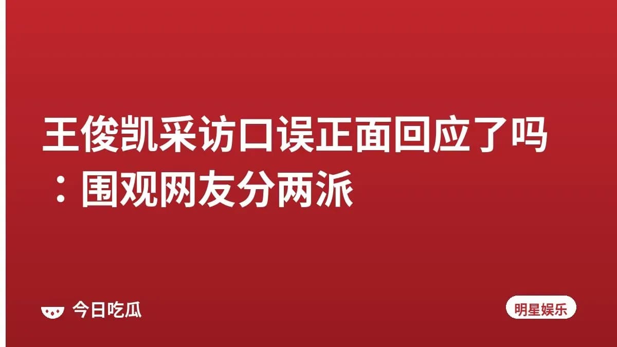 王俊凯采访口误正面回应了吗：围观网友分两派