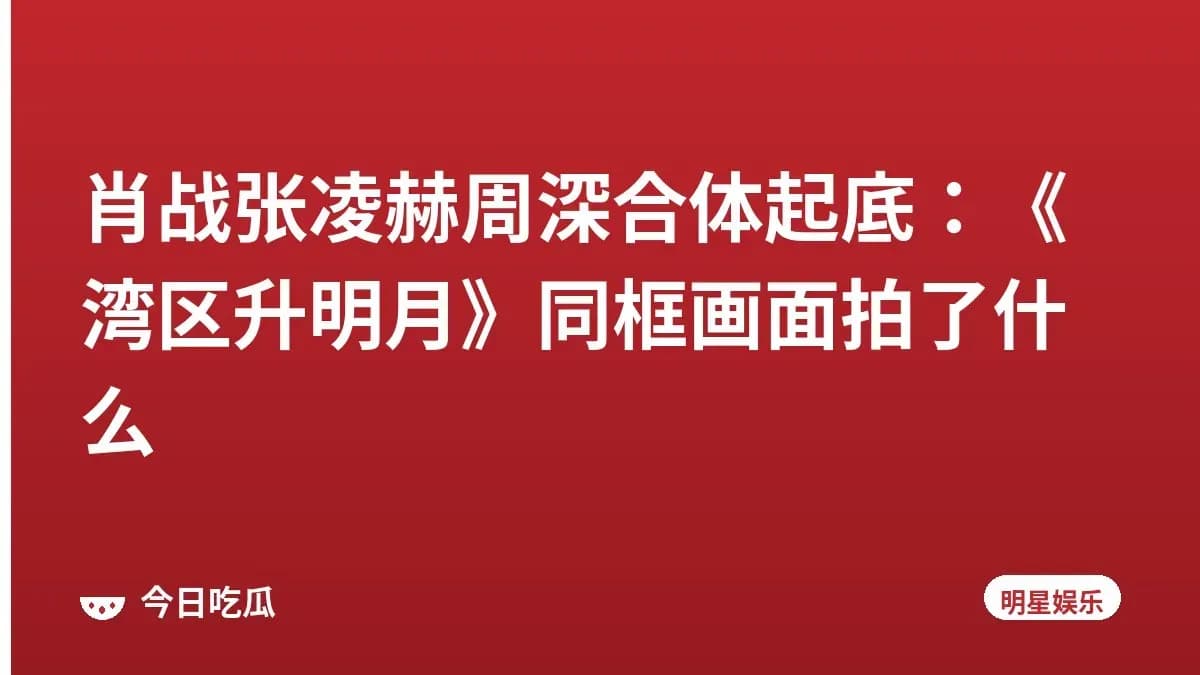 肖战张凌赫周深合体起底：《湾区升明月》同框画面拍了什么