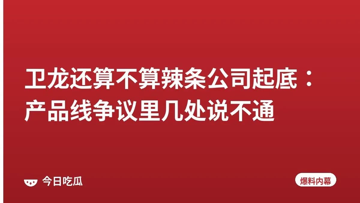卫龙还算不算辣条公司起底：产品线争议里几处说不通