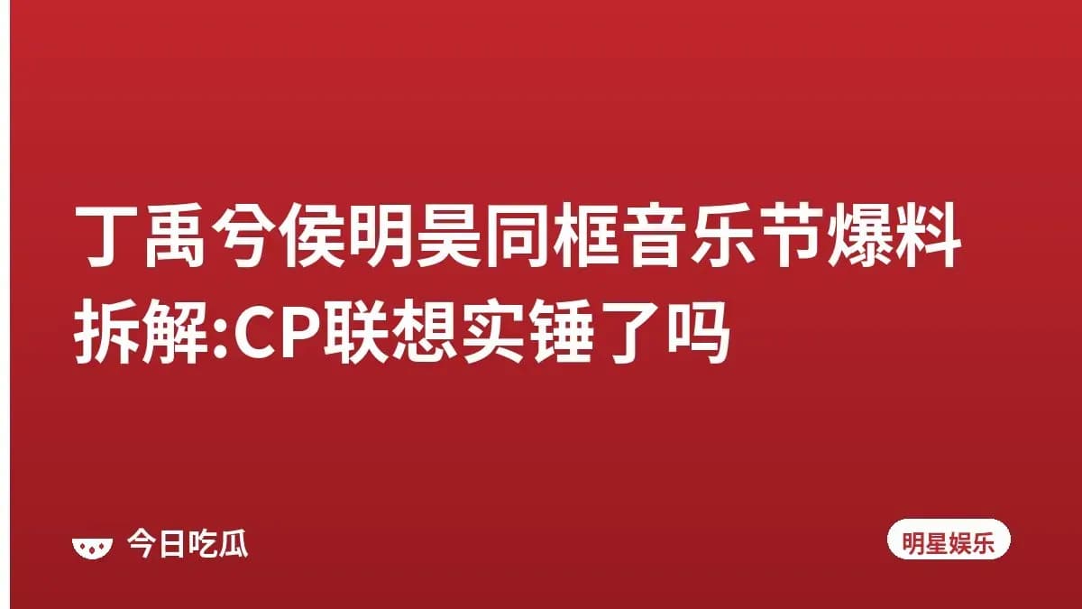 丁禹兮侯明昊同框音乐节爆料拆解:CP联想实锤了吗