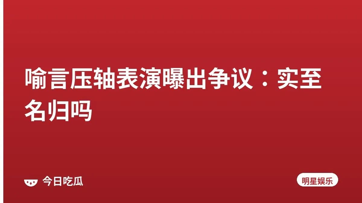 喻言压轴表演曝出争议：实至名归吗