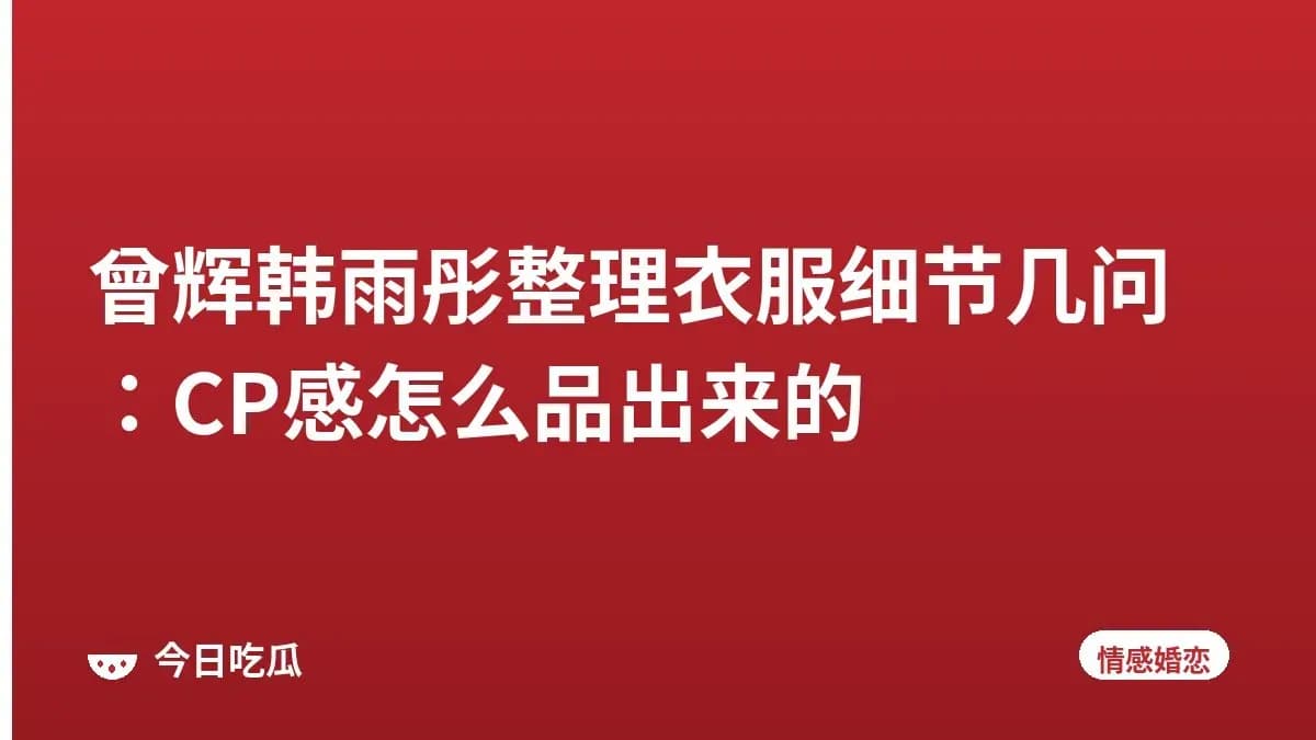 曾辉韩雨彤整理衣服细节几问：CP感怎么品出来的