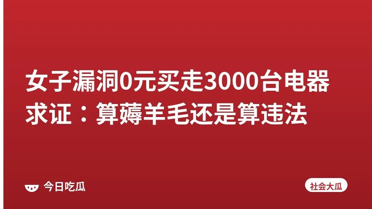 女子漏洞0元买走3000台电器求证：算薅羊毛还是算违法