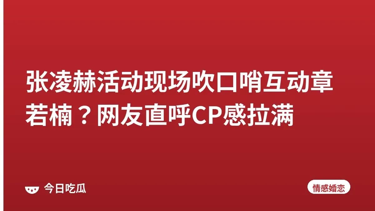 张凌赫活动现场吹口哨互动章若楠？网友直呼CP感拉满