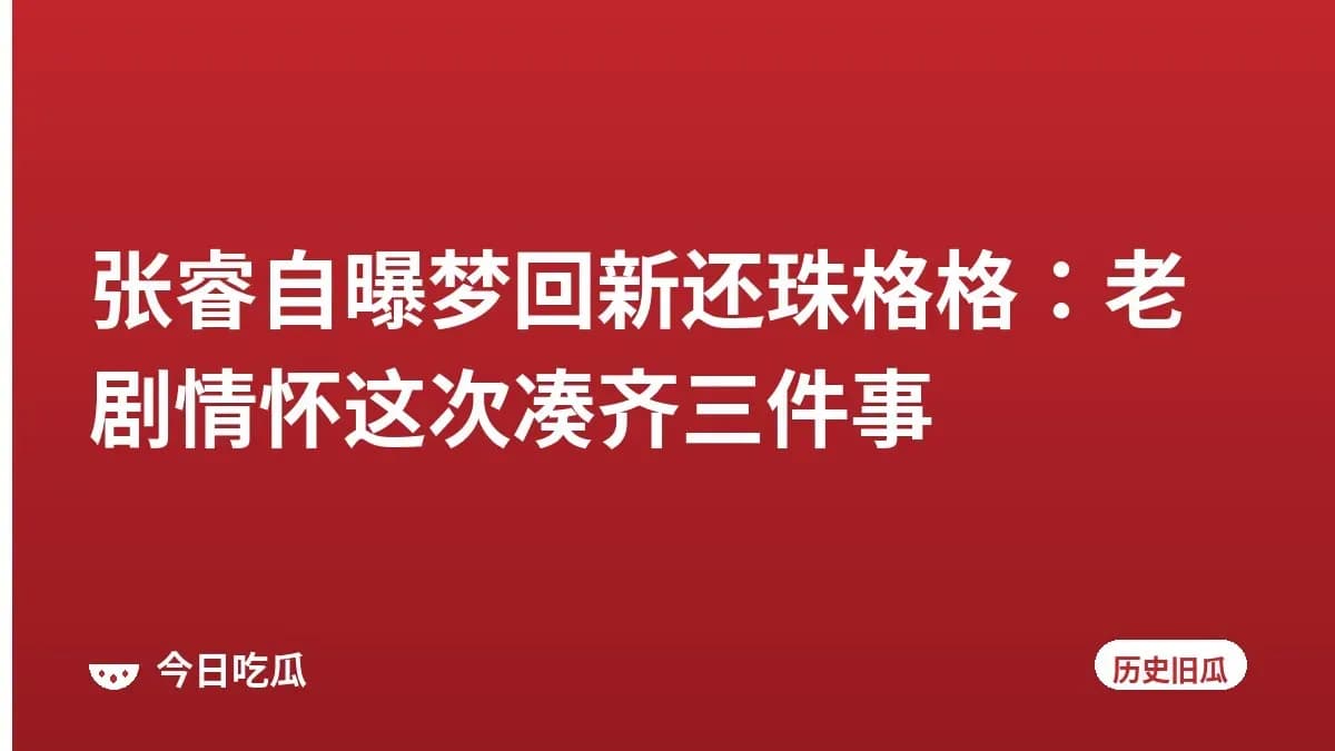 张睿自曝梦回新还珠格格：老剧情怀这次凑齐三件事