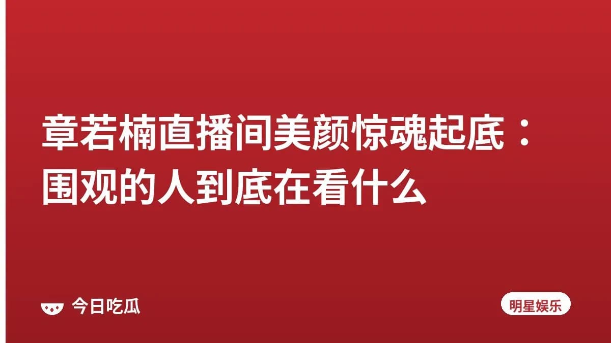 章若楠直播间美颜惊魂起底：围观的人到底在看什么
